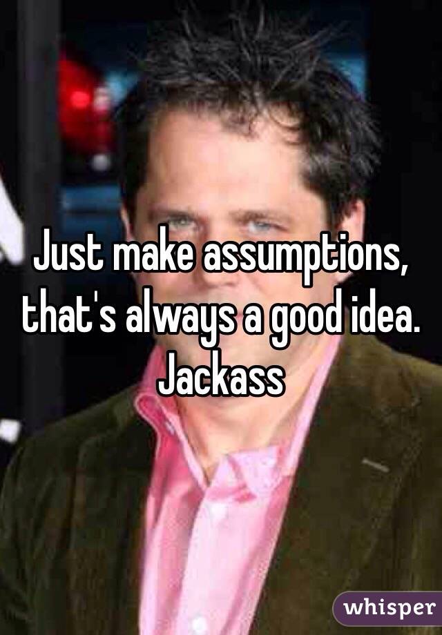 Just make assumptions, that's always a good idea. Jackass