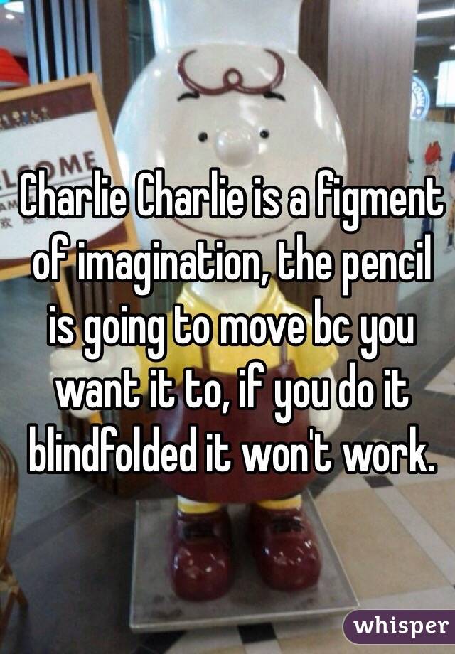 Charlie Charlie is a figment of imagination, the pencil is going to move bc you want it to, if you do it blindfolded it won't work. 