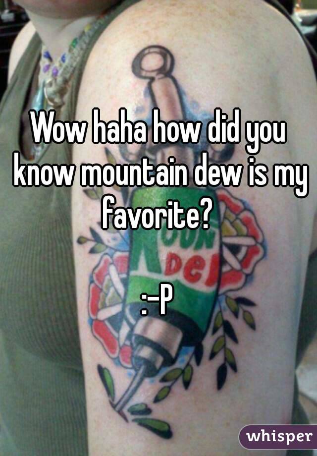 Wow haha how did you know mountain dew is my favorite? 

:-P