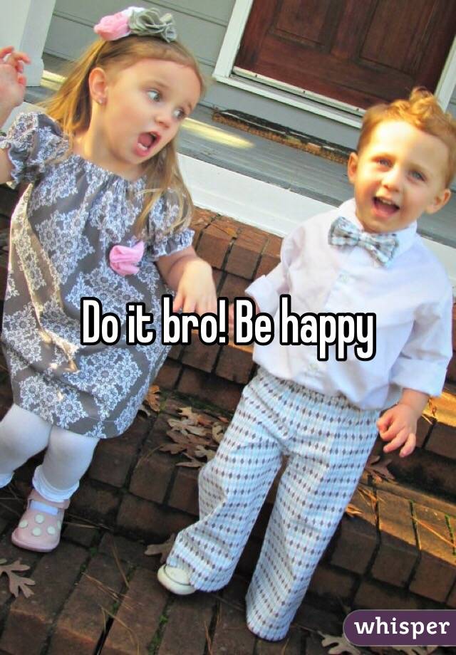 Do it bro! Be happy