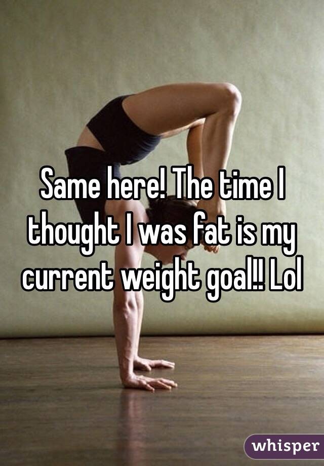 Same here! The time I thought I was fat is my current weight goal!! Lol