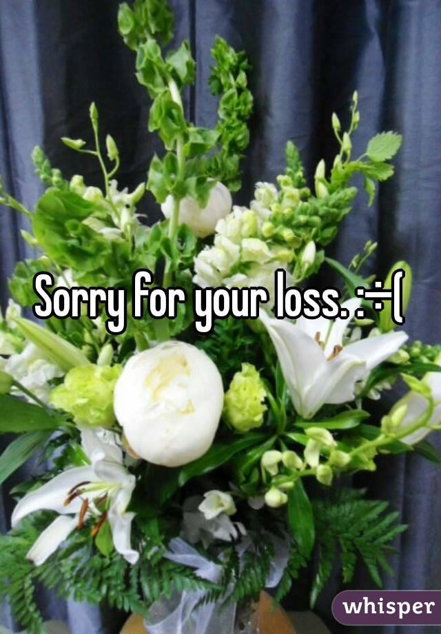 Sorry for your loss. :÷(