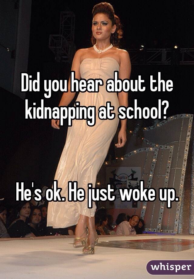 Did you hear about the kidnapping at school?


He's ok. He just woke up.