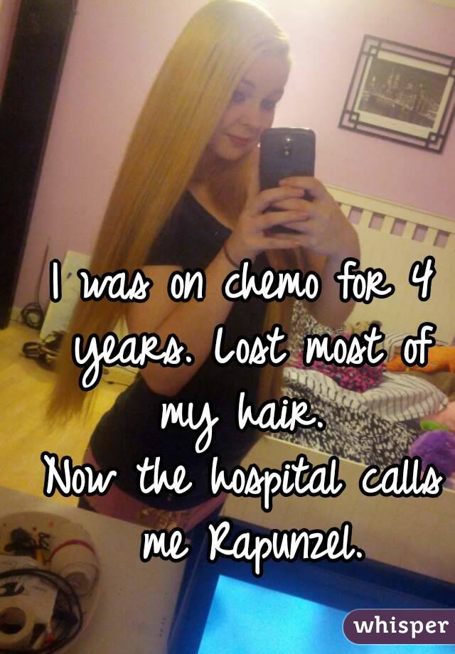 I was on chemo for 4 years. Lost most of my hair. 
Now the hospital calls me Rapunzel.