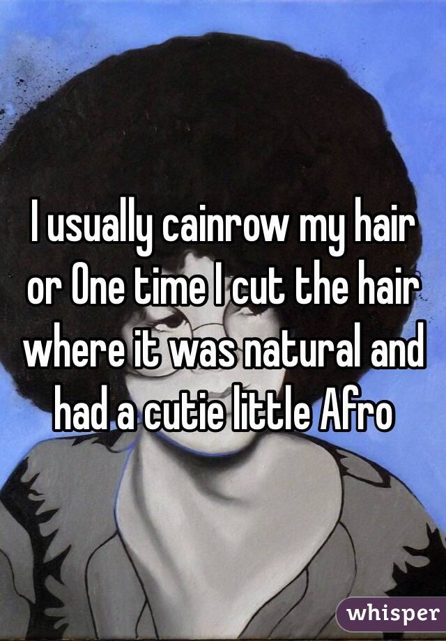 I usually cainrow my hair or One time I cut the hair where it was natural and had a cutie little Afro 