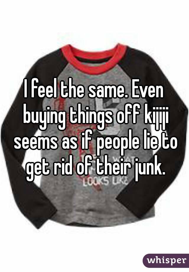 I feel the same. Even buying things off kijiji seems as if people lie to get rid of their junk.