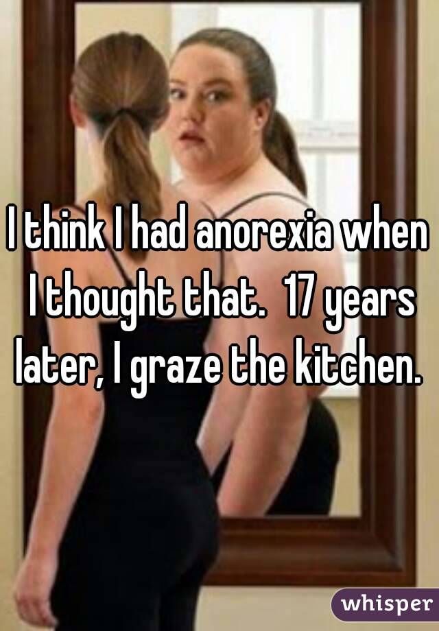 I think I had anorexia when I thought that.  17 years later, I graze the kitchen. 