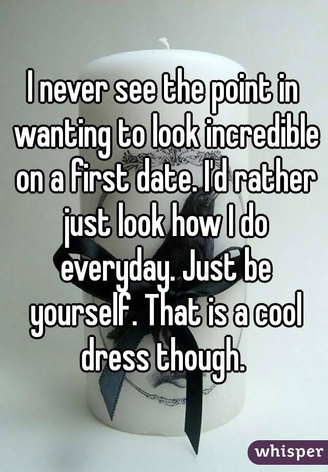 I never see the point in wanting to look incredible on a first date. I'd rather just look how I do everyday. Just be yourself. That is a cool dress though. 

