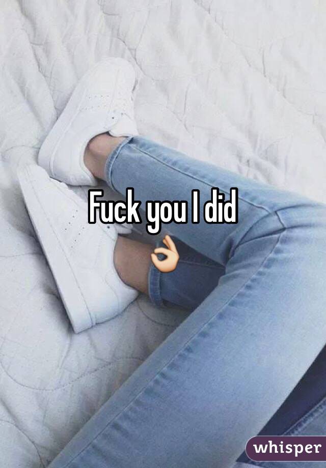 Fuck you I did
👌