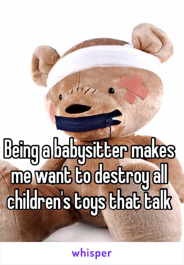 Being a babysitter makes me want to destroy all children's toys that talk