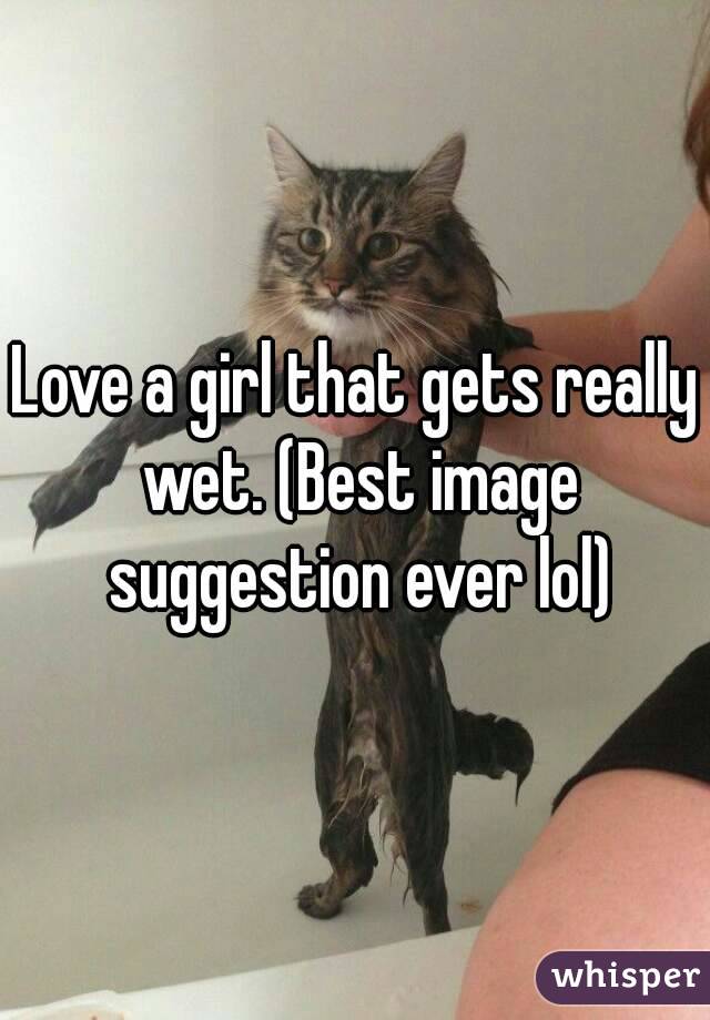 Love a girl that gets really wet. (Best image suggestion ever lol)