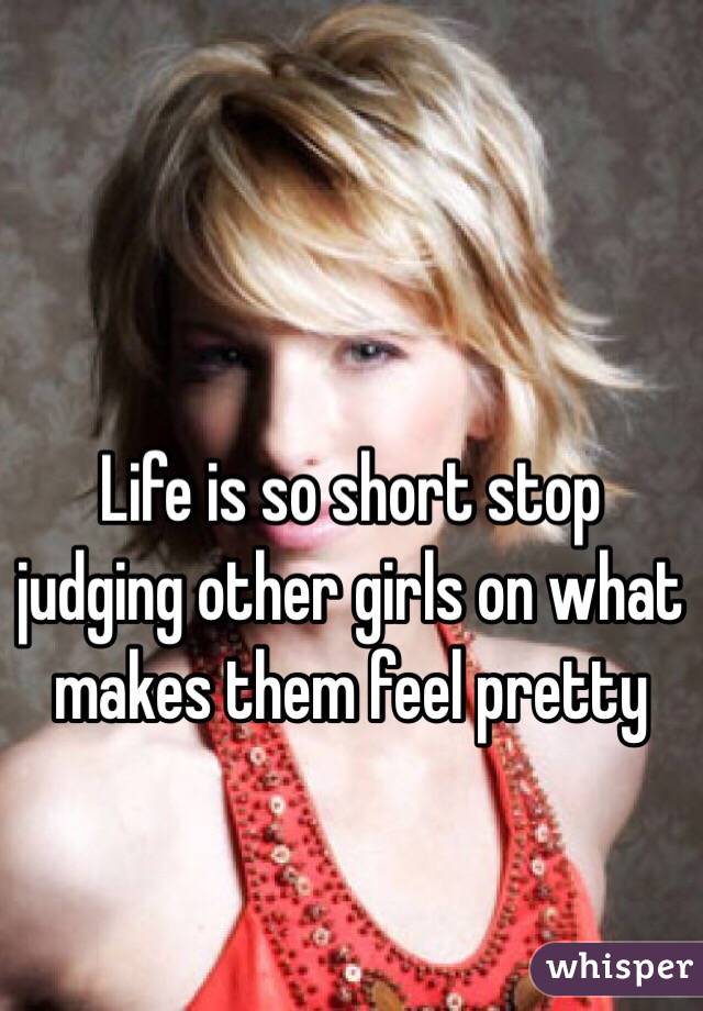 Life is so short stop judging other girls on what makes them feel pretty