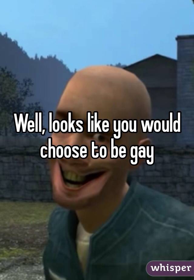 Well, looks like you would choose to be gay 