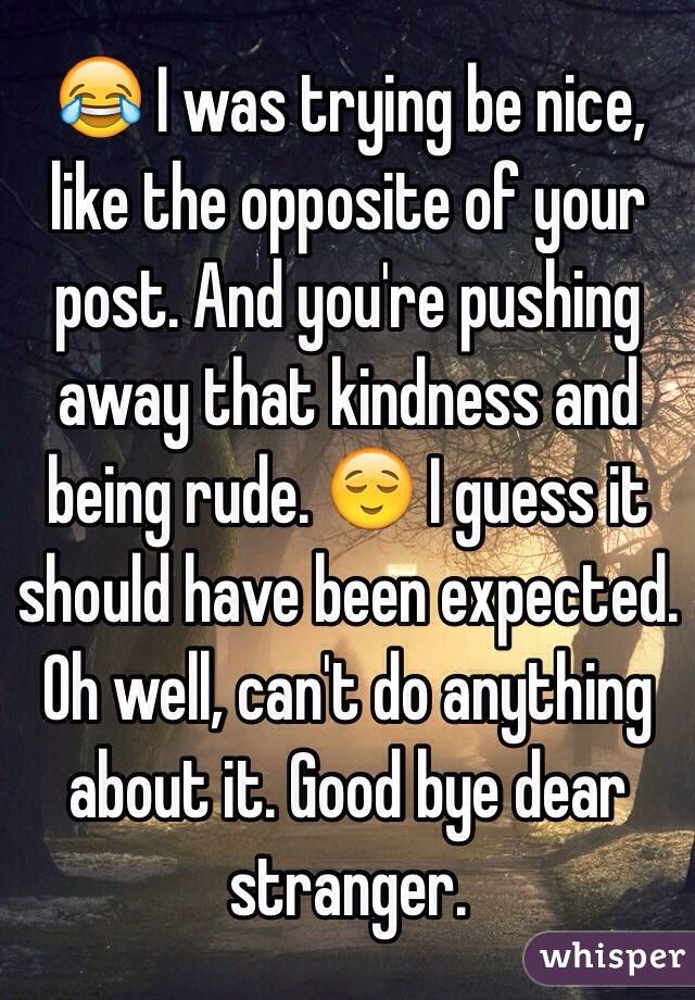 😂 I was trying be nice, like the opposite of your post. And you're pushing away that kindness and being rude. 😌 I guess it should have been expected. Oh well, can't do anything about it. Good bye dear stranger.