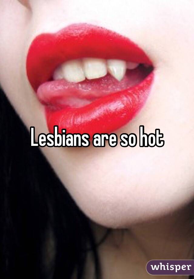 Lesbians are so hot 