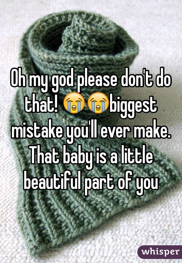 Oh my god please don't do that! 😭😭biggest mistake you'll ever make. That baby is a little beautiful part of you 