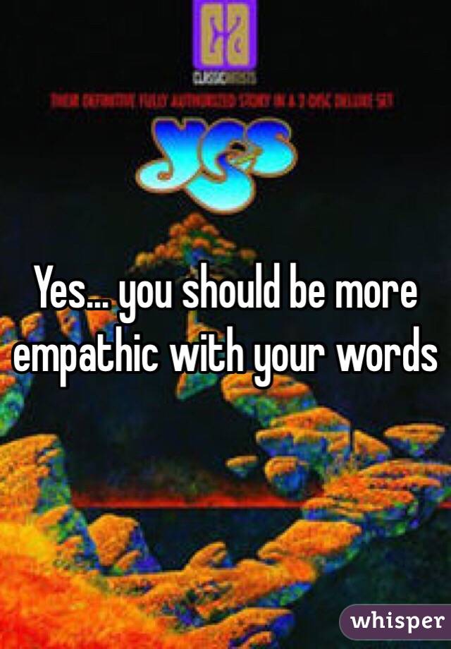 Yes... you should be more empathic with your words