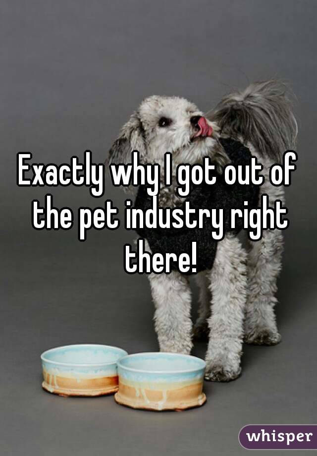 Exactly why I got out of the pet industry right there!
