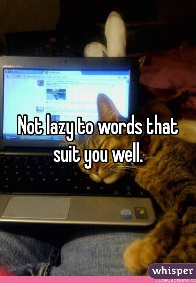 Not lazy to words that suit you well.