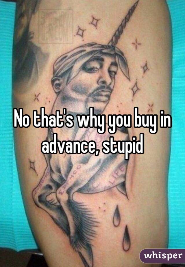 No that's why you buy in advance, stupid