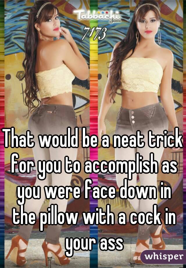 That would be a neat trick for you to accomplish as you were face down in the pillow with a cock in your ass