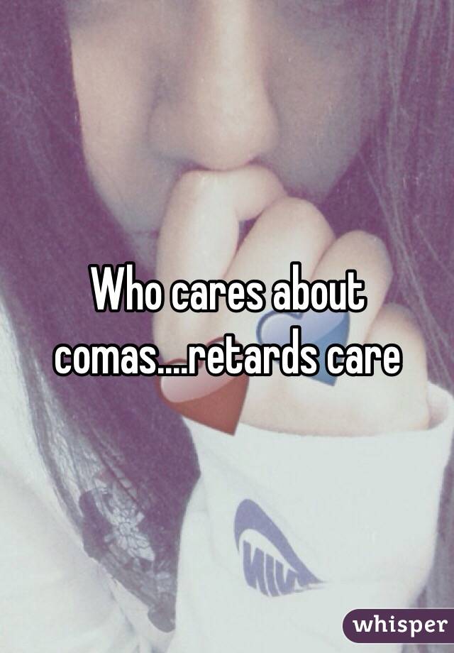 Who cares about comas....retards care