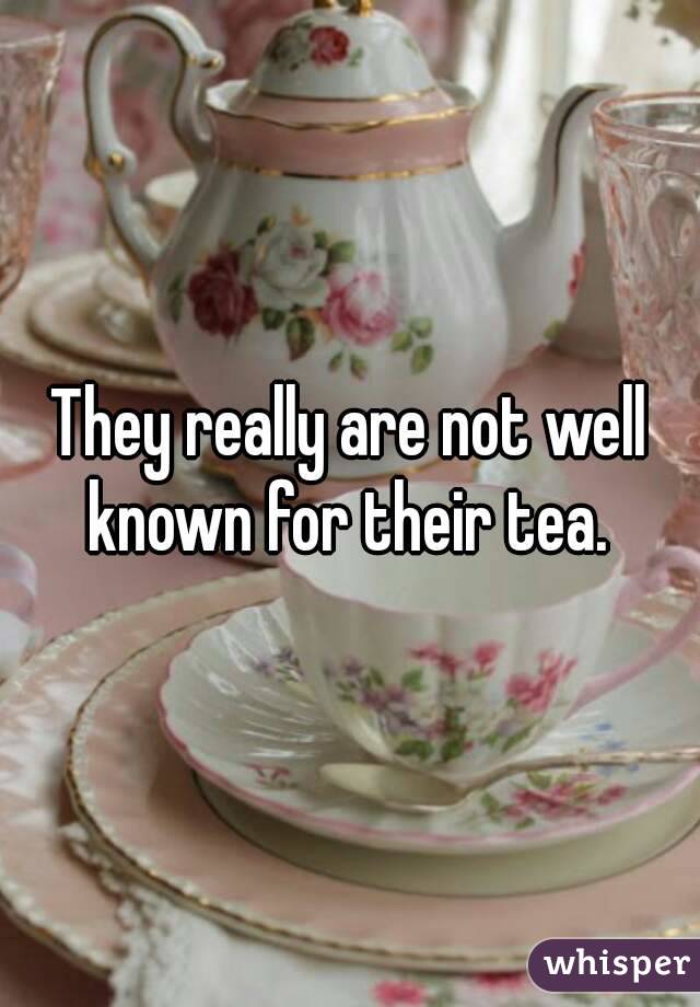 They really are not well known for their tea. 