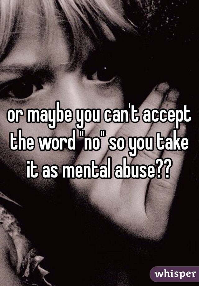or maybe you can't accept the word "no" so you take it as mental abuse?? 