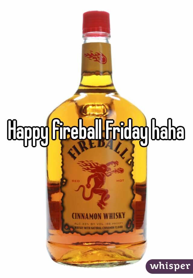 Happy fireball Friday haha