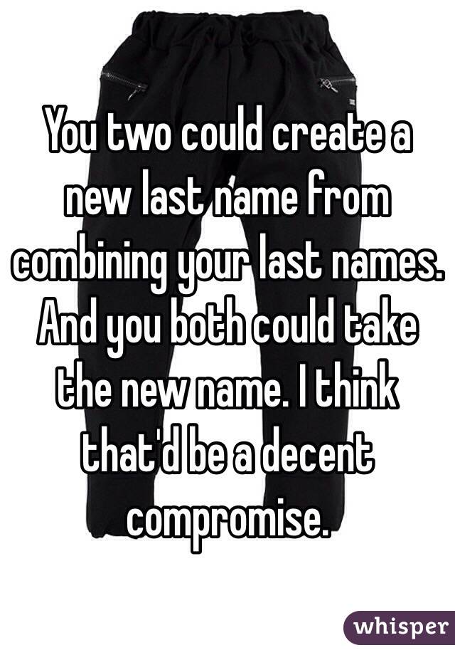 You two could create a new last name from combining your last names. And you both could take the new name. I think that'd be a decent compromise. 