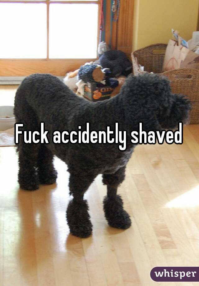 Fuck accidently shaved