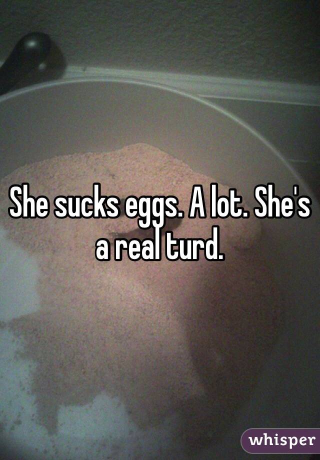 She sucks eggs. A lot. She's a real turd.
