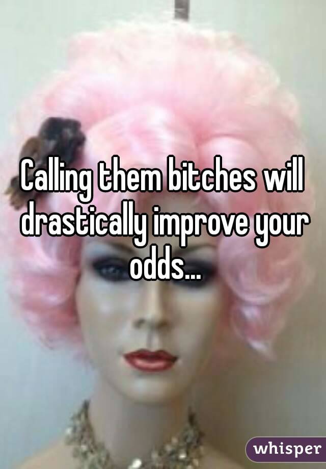 Calling them bitches will drastically improve your odds...