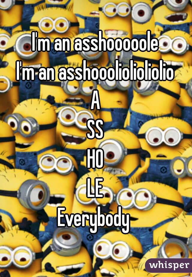 I'm an asshooooole
I'm an asshoooliolioliolio
A
SS
HO
LE
Everybody 