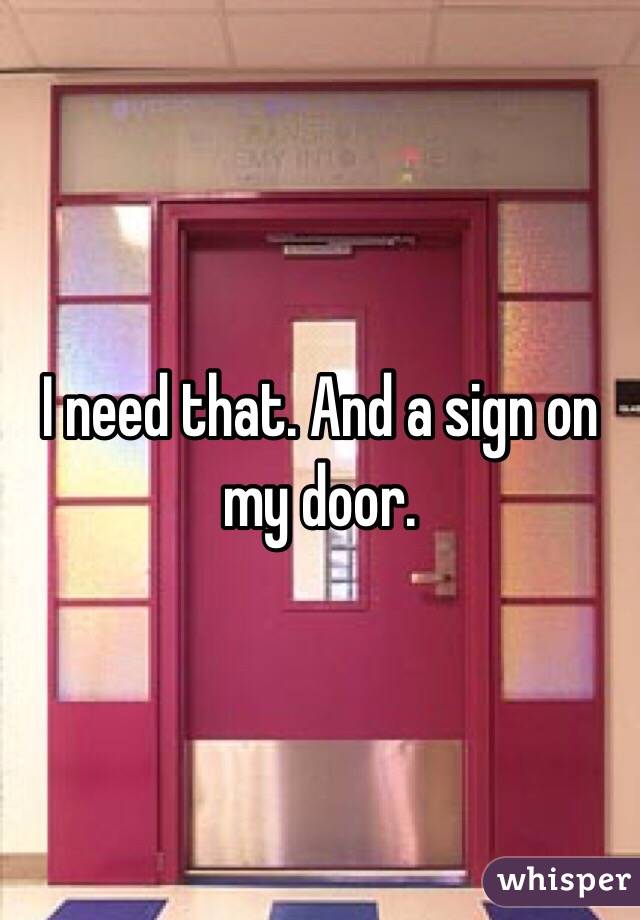 I need that. And a sign on my door.