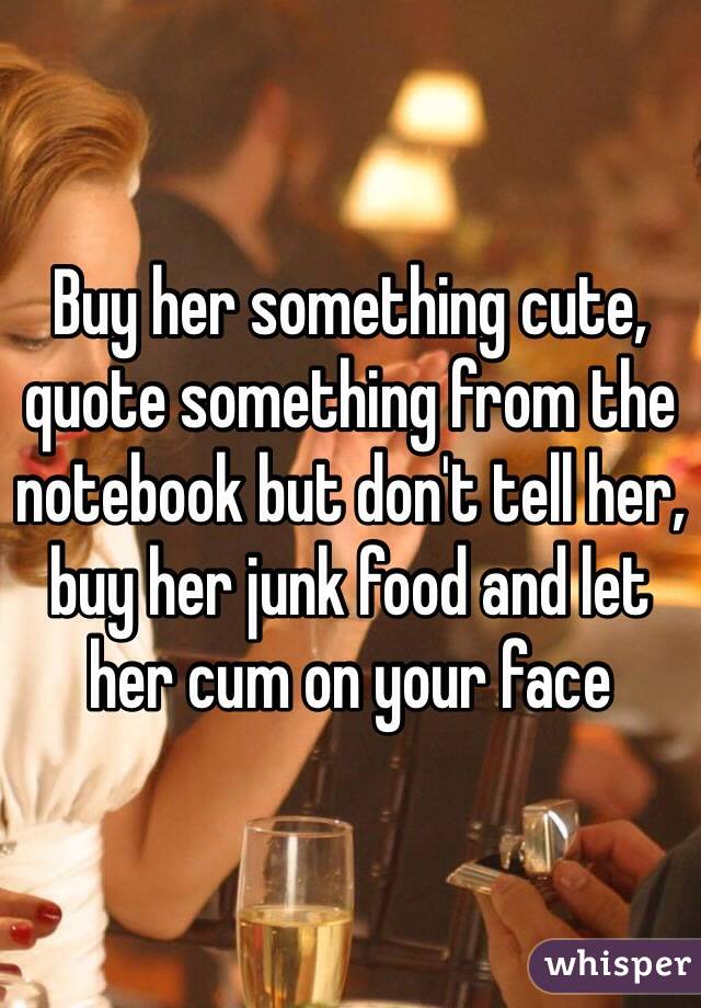 Buy her something cute, quote something from the notebook but don't tell her, buy her junk food and let her cum on your face