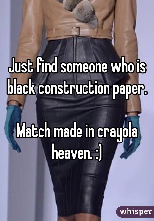 Just find someone who is black construction paper. 

Match made in crayola heaven. :)