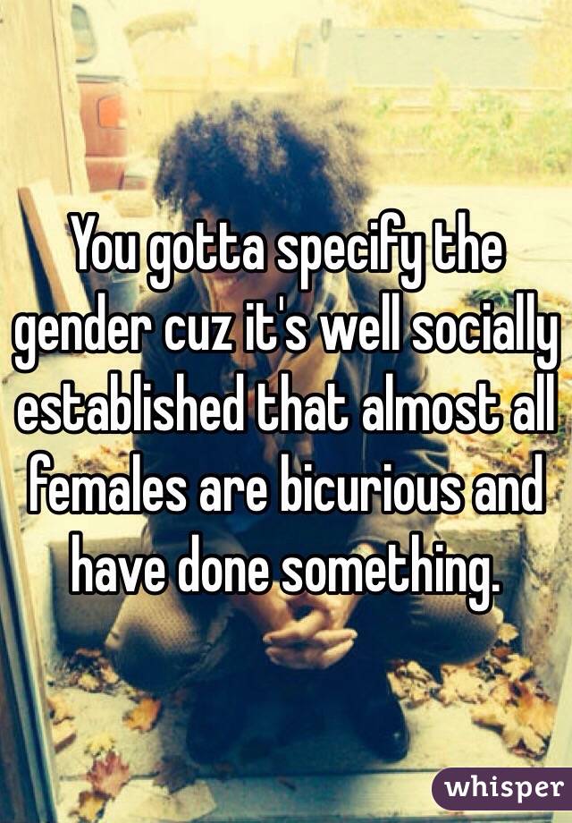 You gotta specify the gender cuz it's well socially established that almost all females are bicurious and have done something. 