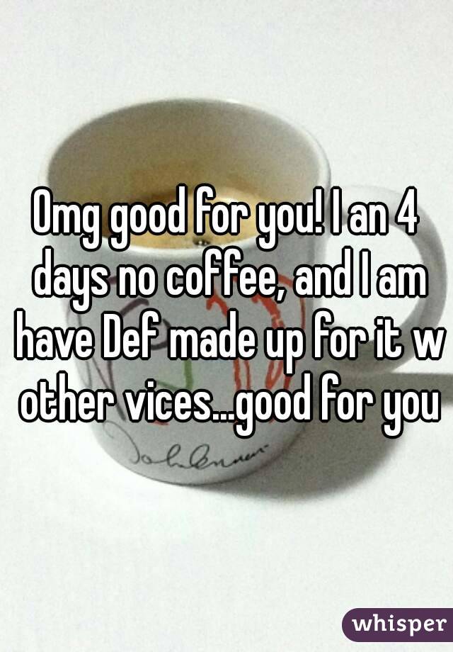 Omg good for you! I an 4 days no coffee, and I am have Def made up for it w other vices...good for you
