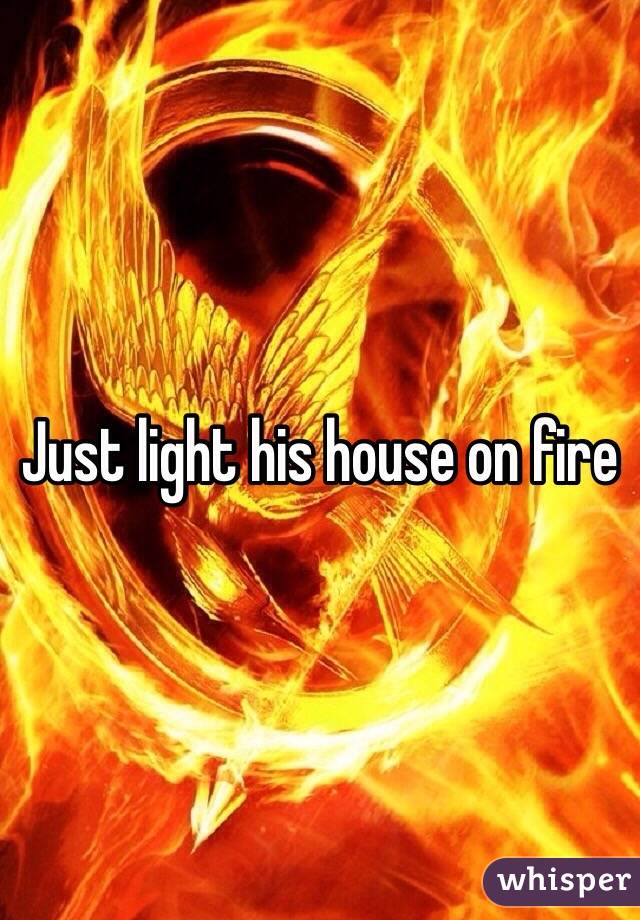 Just light his house on fire 