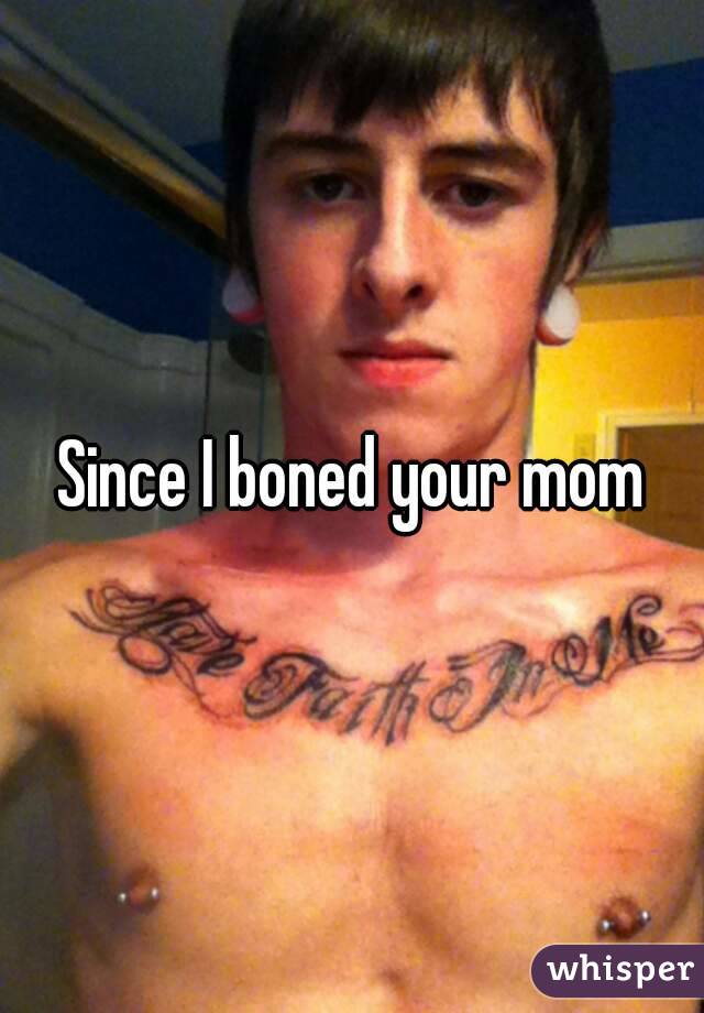 Since I boned your mom