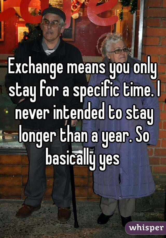 Exchange means you only stay for a specific time. I never intended to stay longer than a year. So basically yes 