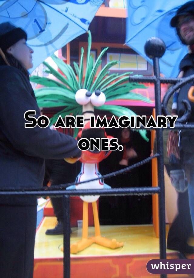So are imaginary ones. 