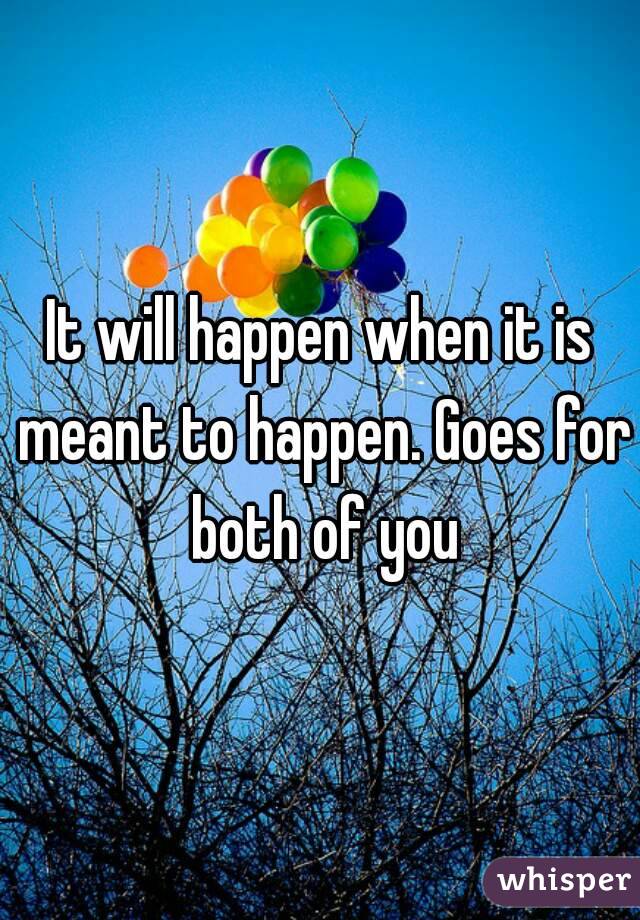 It will happen when it is meant to happen. Goes for both of you