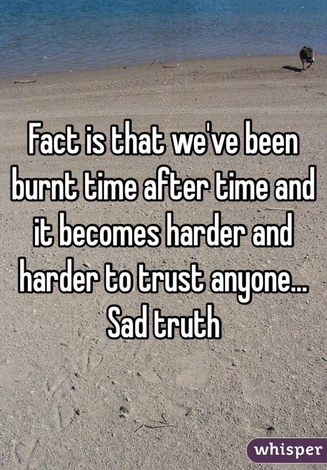 Fact is that we've been burnt time after time and it becomes harder and harder to trust anyone... Sad truth