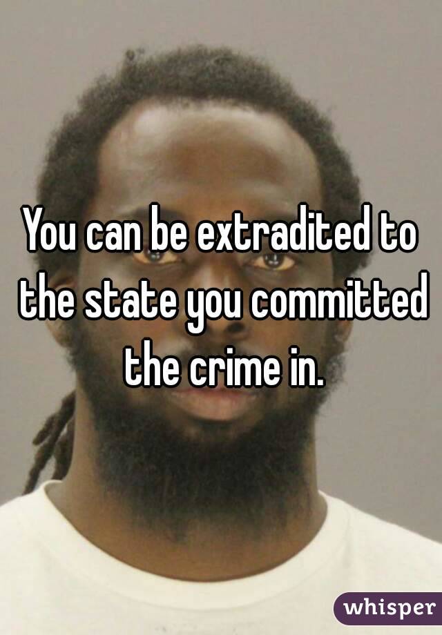 You can be extradited to the state you committed the crime in.