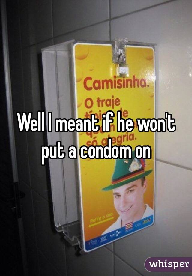 Well I meant if he won't put a condom on 