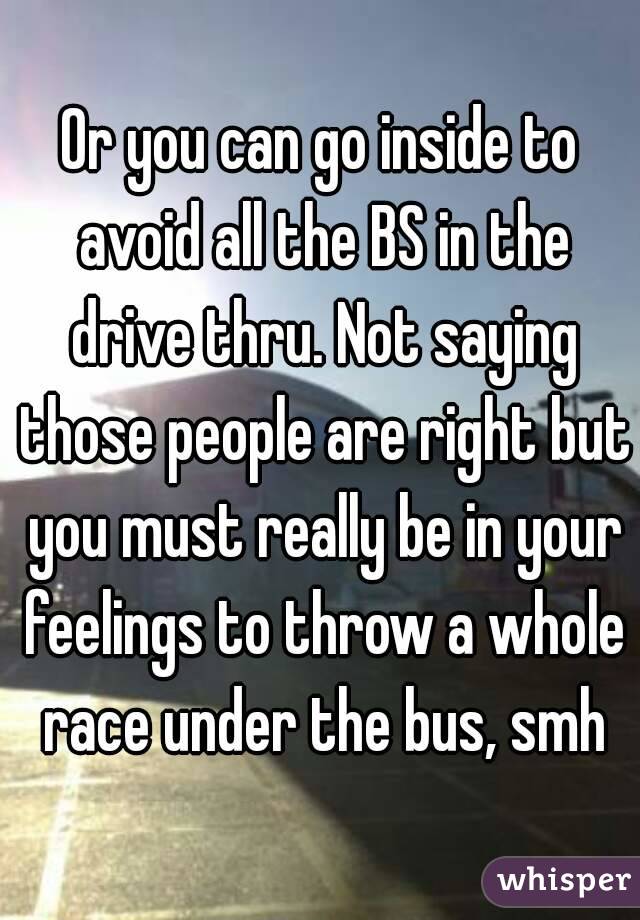 Or you can go inside to avoid all the BS in the drive thru. Not saying those people are right but you must really be in your feelings to throw a whole race under the bus, smh