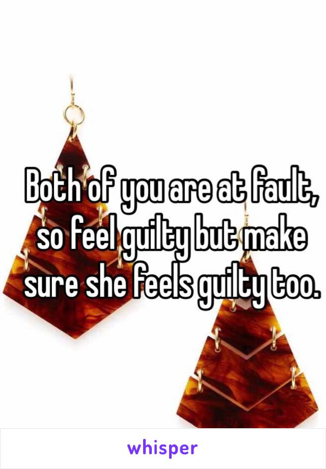 Both of you are at fault, so feel guilty but make sure she feels guilty too.