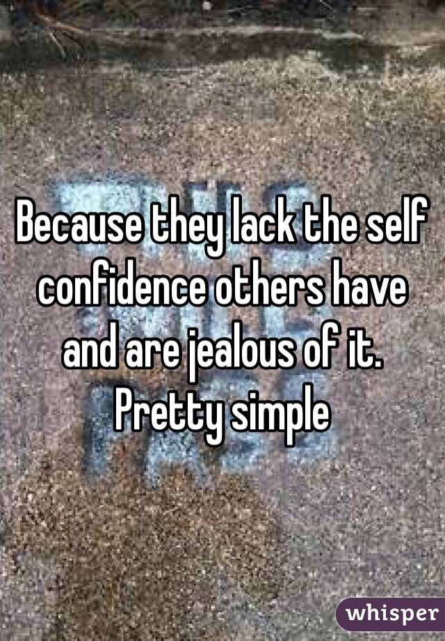 Because they lack the self confidence others have and are jealous of it. Pretty simple